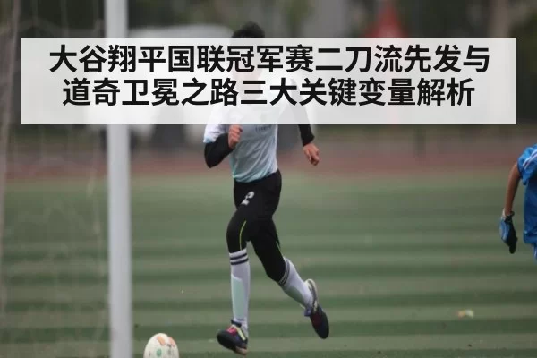 大谷翔平国联冠军赛二刀流先发与道奇卫冕之路三大关键变量解析